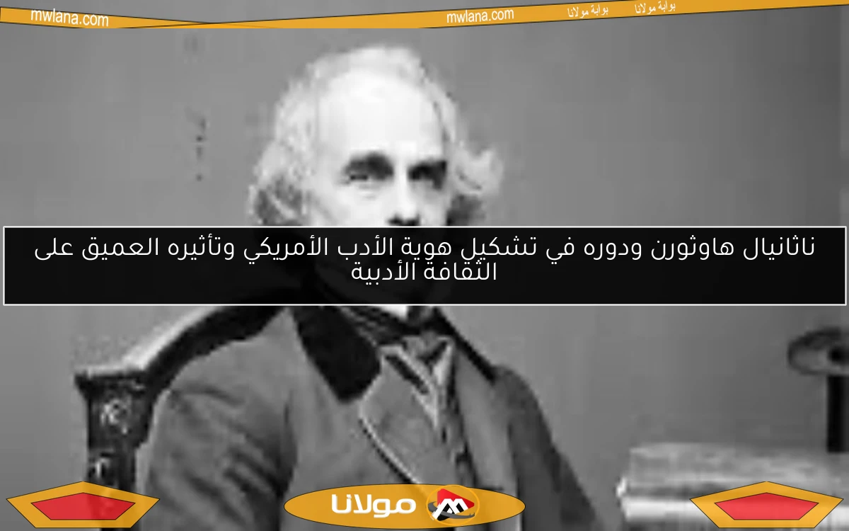 ناثانيال هاوثورن ودوره في تشكيل هوية الأدب الأمريكي وتأثيره العميق على الثقافة الأدبية