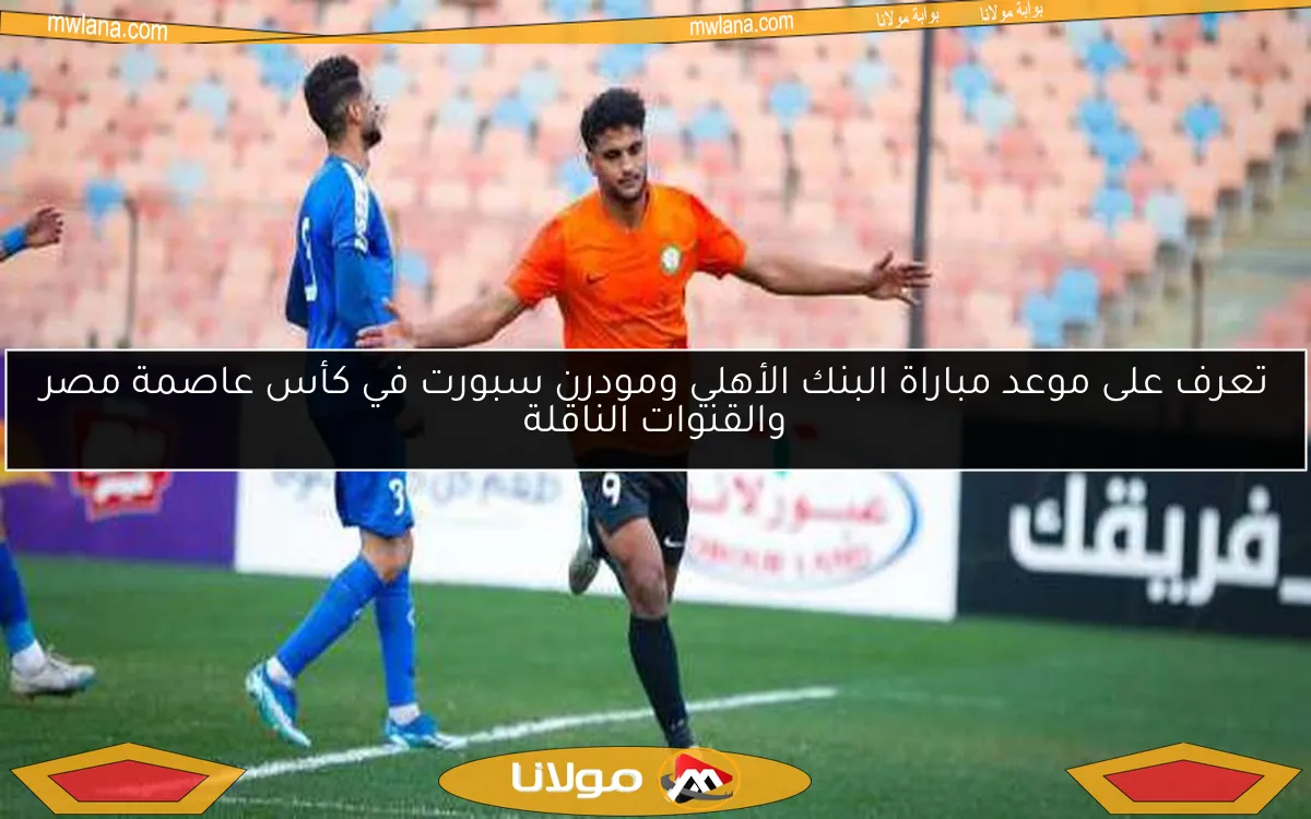 تعرف على موعد مباراة البنك الأهلي ومودرن سبورت في كأس عاصمة مصر والقنوات الناقلة