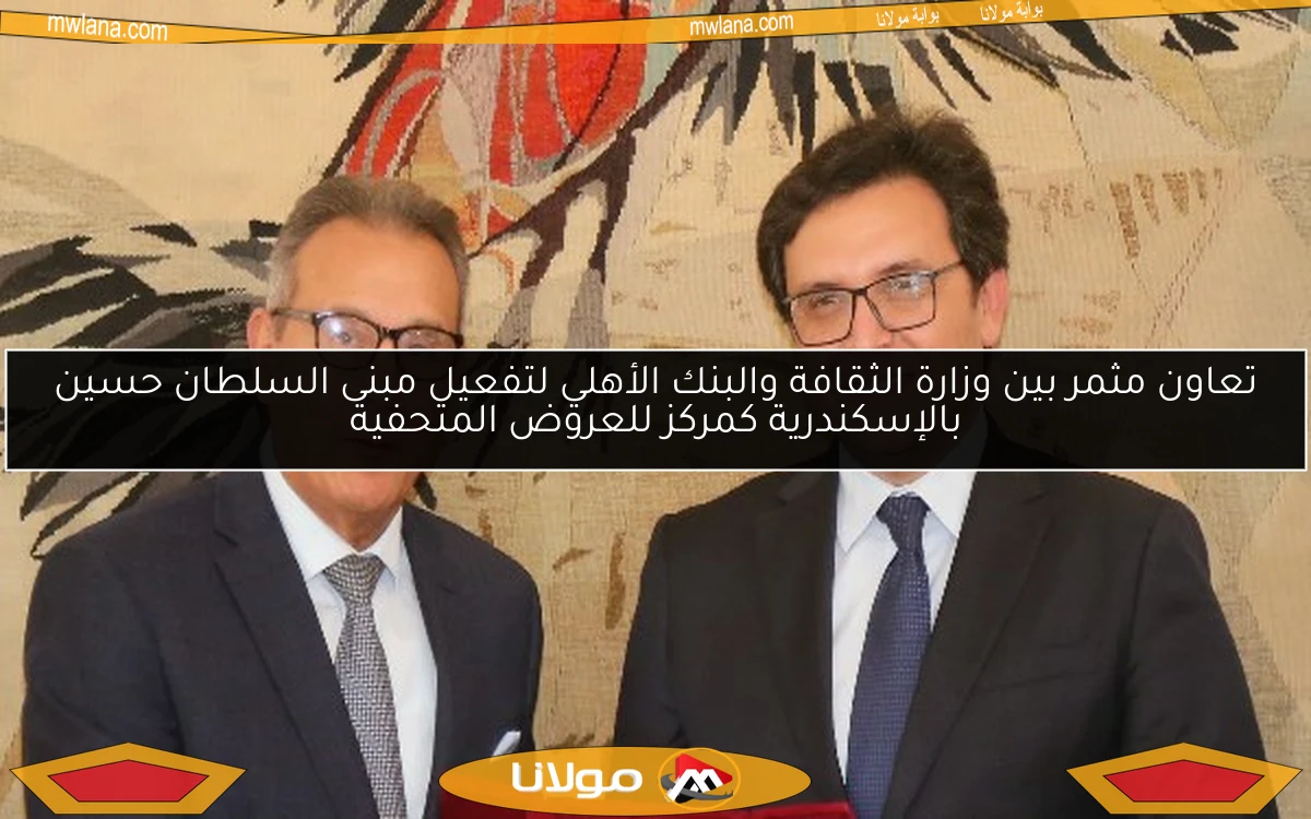 تعاون مثمر بين وزارة الثقافة والبنك الأهلي لتفعيل مبنى السلطان حسين بالإسكندرية كمركز للعروض المتحفية
