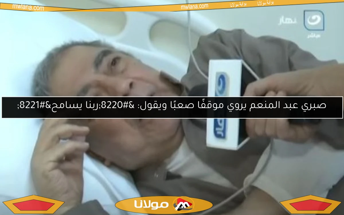 صبري عبد المنعم يروي موقفًا صعبًا ويقول: “ربنا يسامح”