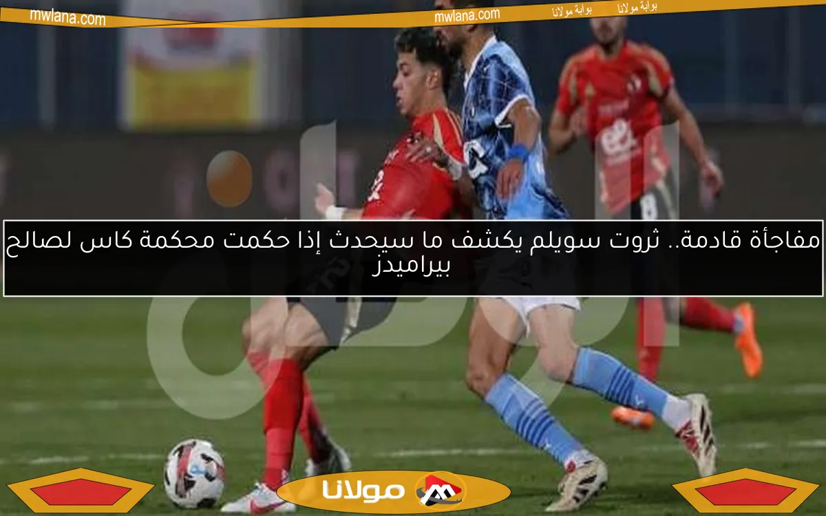 مفاجأة قادمة.. ثروت سويلم يكشف ما سيحدث إذا حكمت محكمة كاس لصالح بيراميدز