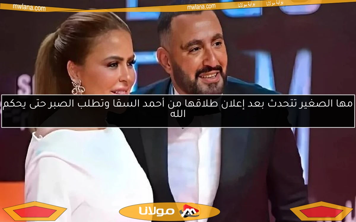 مها الصغير تتحدث بعد إعلان طلاقها من أحمد السقا وتطلب الصبر حتى يحكم الله