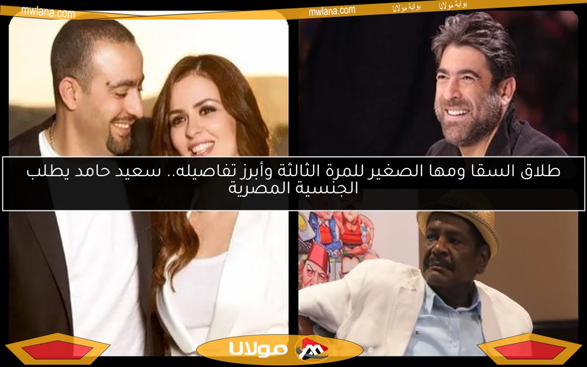 طلاق السقا ومها الصغير للمرة الثالثة وأبرز تفاصيله.. سعيد حامد يطلب الجنسية المصرية