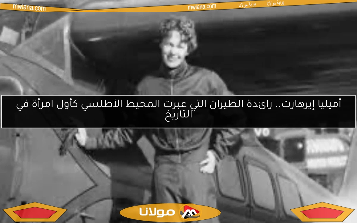 أميليا إيرهارت.. رائدة الطيران التي عبرت المحيط الأطلسي كأول امرأة في التاريخ