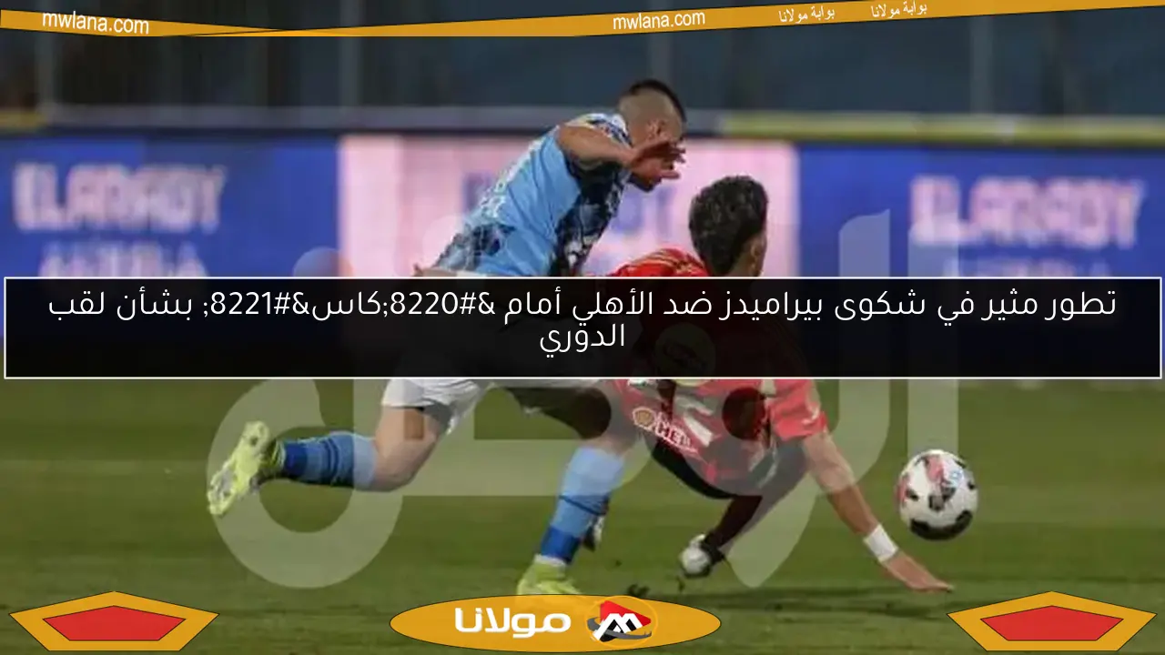 تطور مثير في شكوى بيراميدز ضد الأهلي أمام “كاس” بشأن لقب الدوري