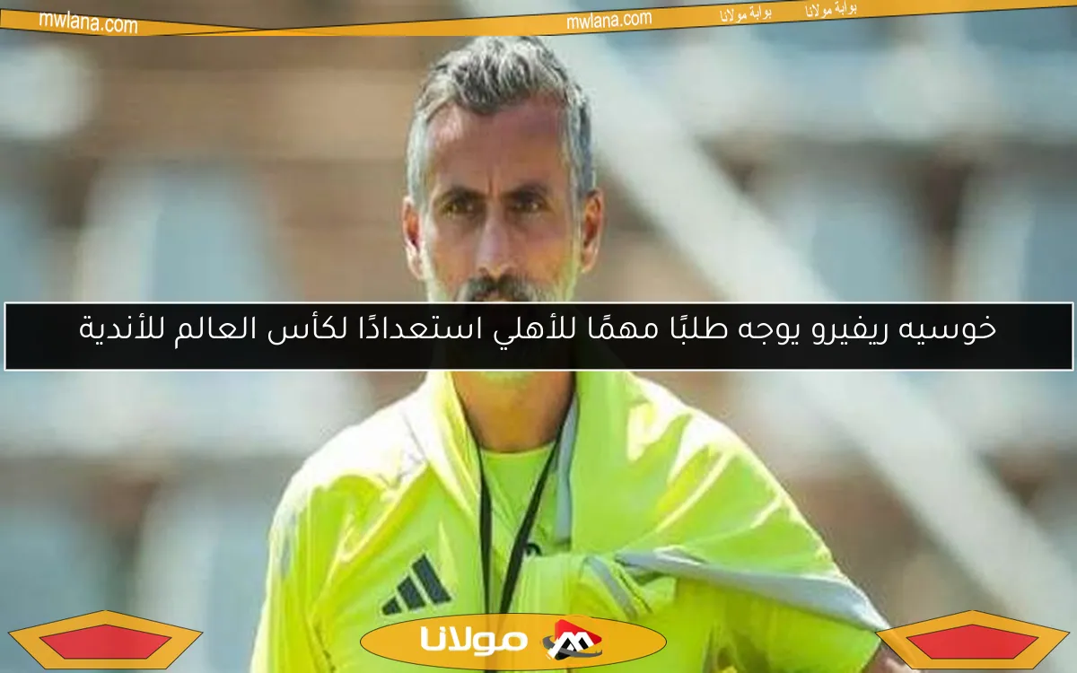 خوسيه ريفيرو يوجه طلبًا مهمًا للأهلي استعدادًا لكأس العالم للأندية