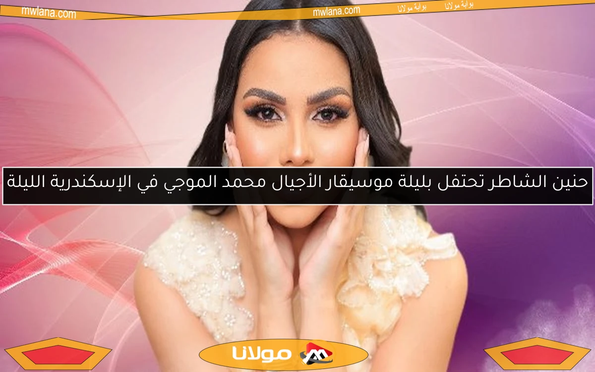حنين الشاطر تحتفل بليلة موسيقار الأجيال محمد الموجي في الإسكندرية الليلة