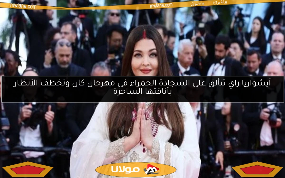 آيشواريا راي تتألق على السجادة الحمراء في مهرجان كان وتخطف الأنظار بأناقتها الساحرة