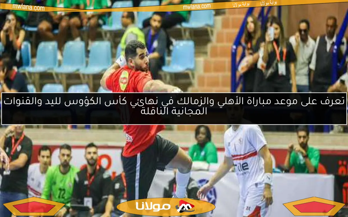 تعرف على موعد مباراة الأهلي والزمالك في نهائي كأس الكؤوس لليد والقنوات المجانية الناقلة