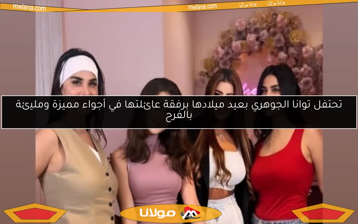 تحتفل توانا الجوهري بعيد ميلادها برفقة عائلتها في أجواء مميزة ومليئة بالفرح