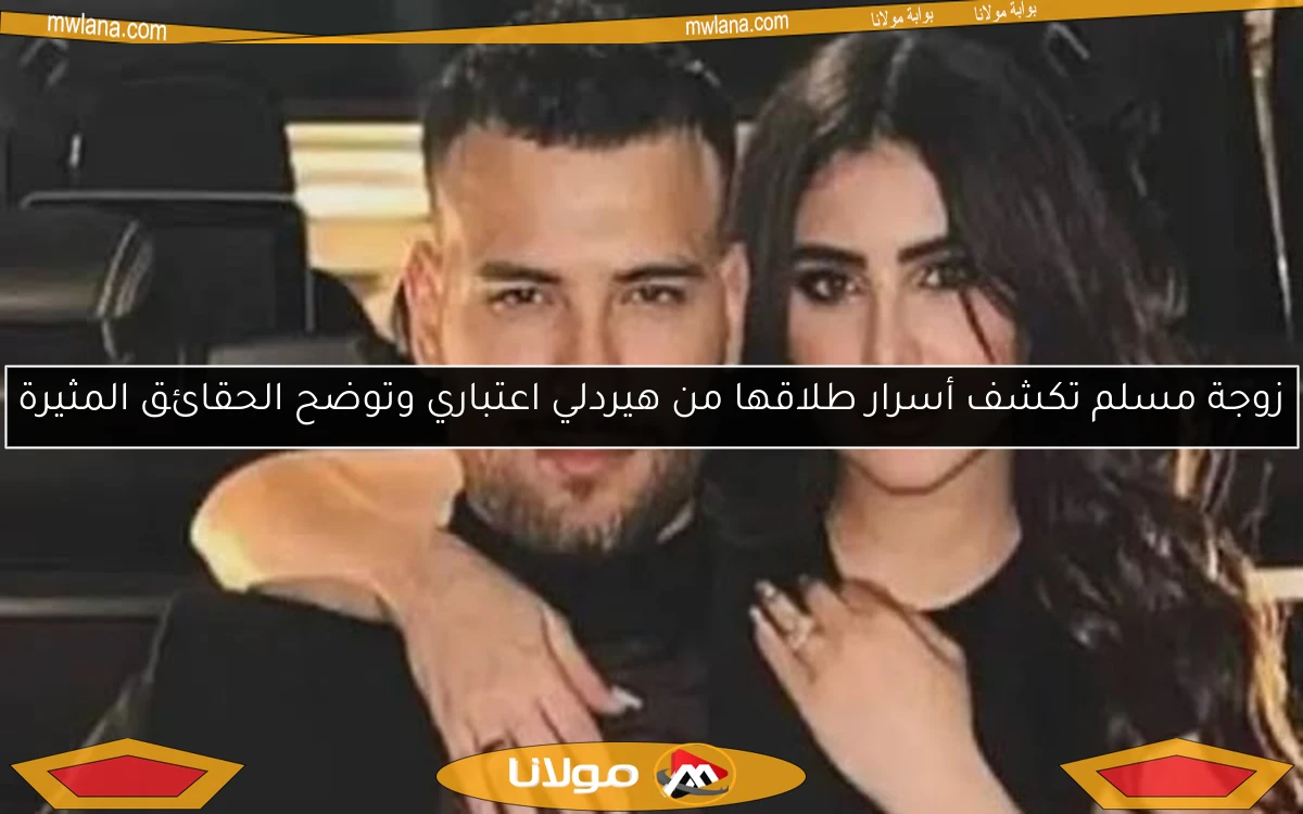 زوجة مسلم تكشف أسرار طلاقها من هيردلي اعتباري وتوضح الحقائق المثيرة