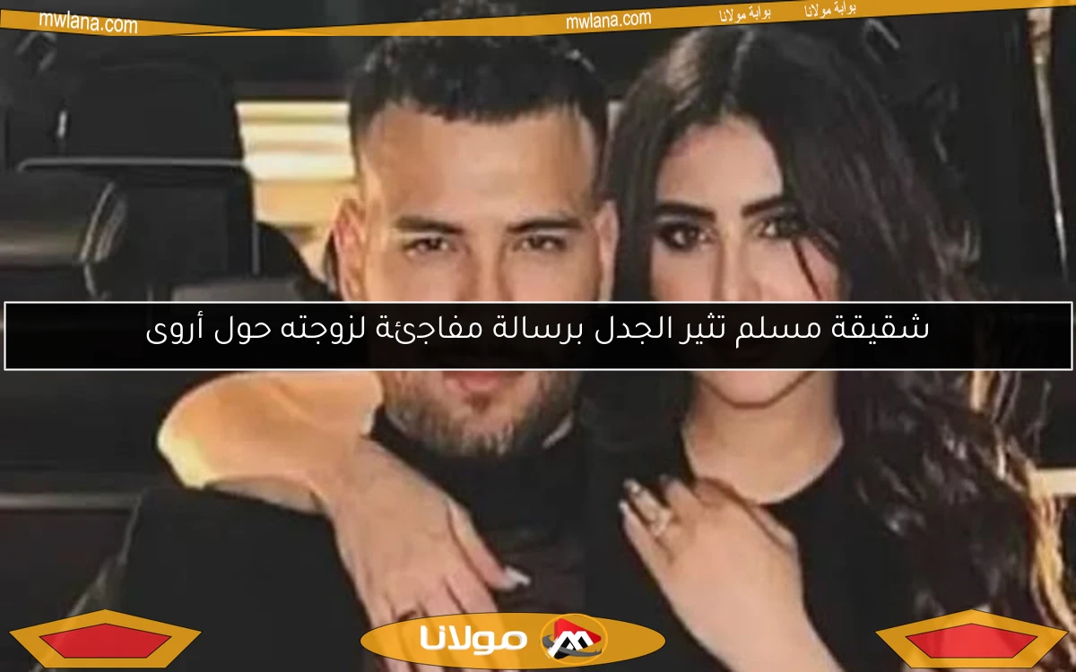 شقيقة مسلم تثير الجدل برسالة مفاجئة لزوجته حول أروى