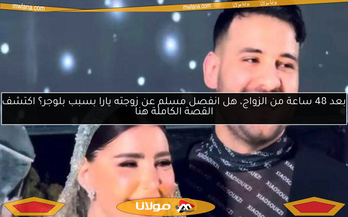 بعد 48 ساعة من الزواج، هل انفصل مسلم عن زوجته يارا بسبب بلوجر؟ اكتشف القصة الكاملة هنا