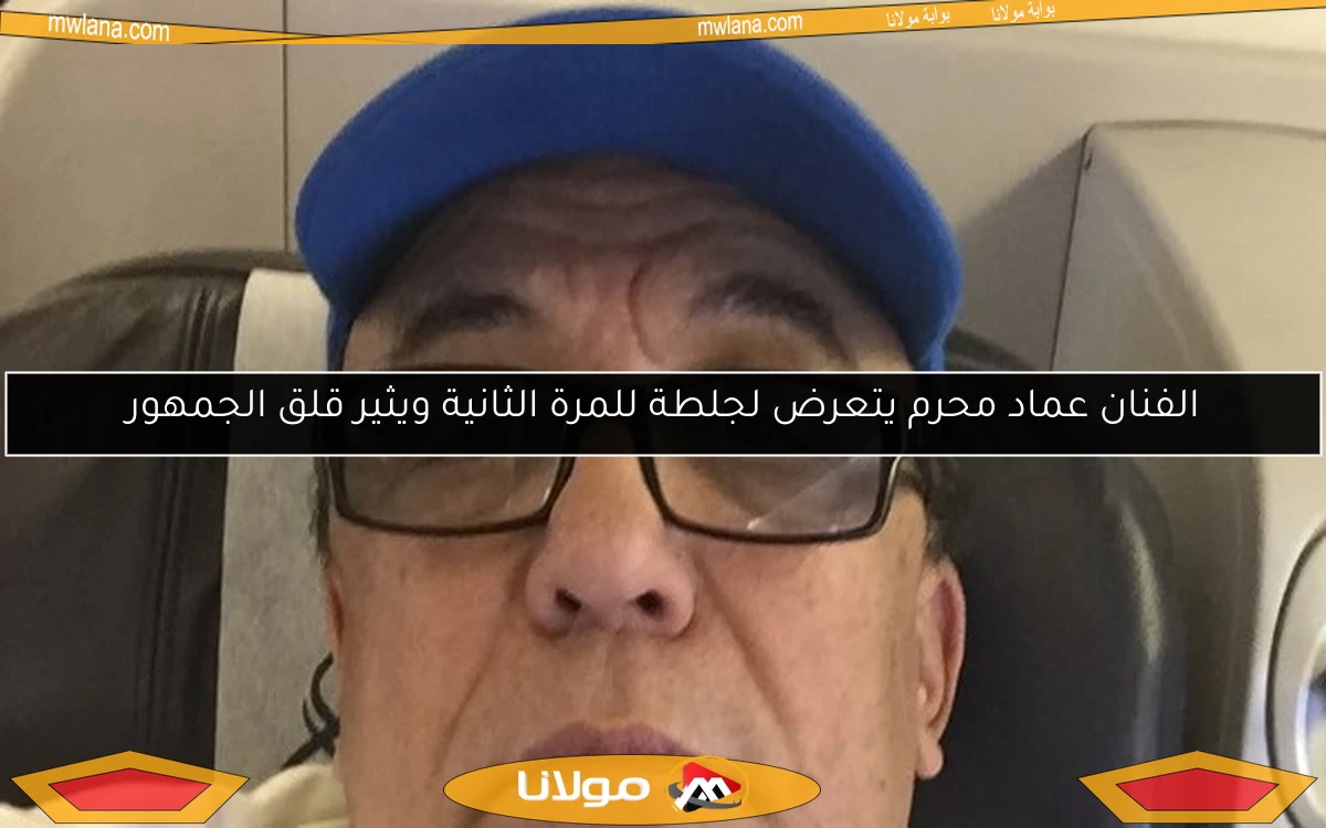 الفنان عماد محرم يتعرض لجلطة للمرة الثانية ويثير قلق الجمهور