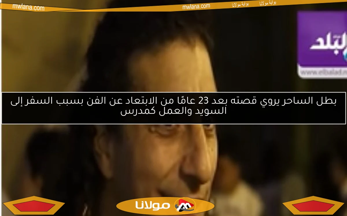 بطل الساحر يروي قصته بعد 23 عامًا من الابتعاد عن الفن بسبب السفر إلى السويد والعمل كمدرس
