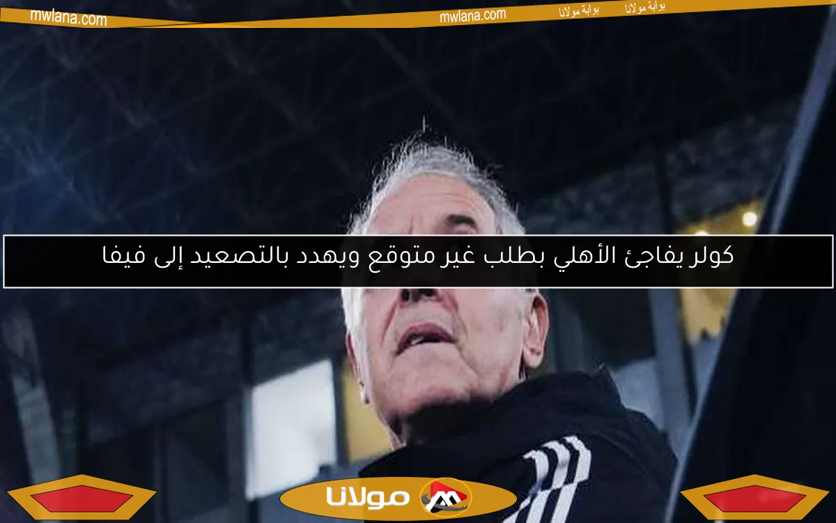 كولر يفاجئ الأهلي بطلب غير متوقع ويهدد بالتصعيد إلى فيفا