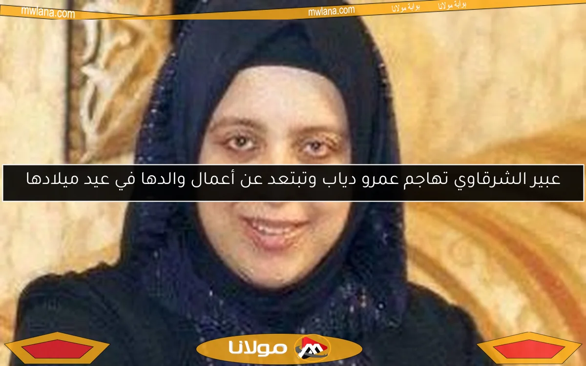 عبير الشرقاوي تهاجم عمرو دياب وتبتعد عن أعمال والدها في عيد ميلادها