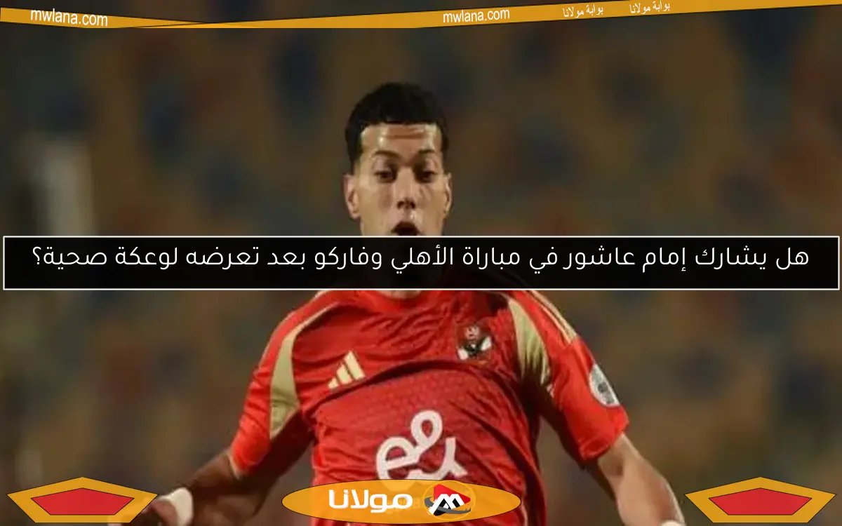 هل يشارك إمام عاشور في مباراة الأهلي وفاركو بعد تعرضه لوعكة صحية؟