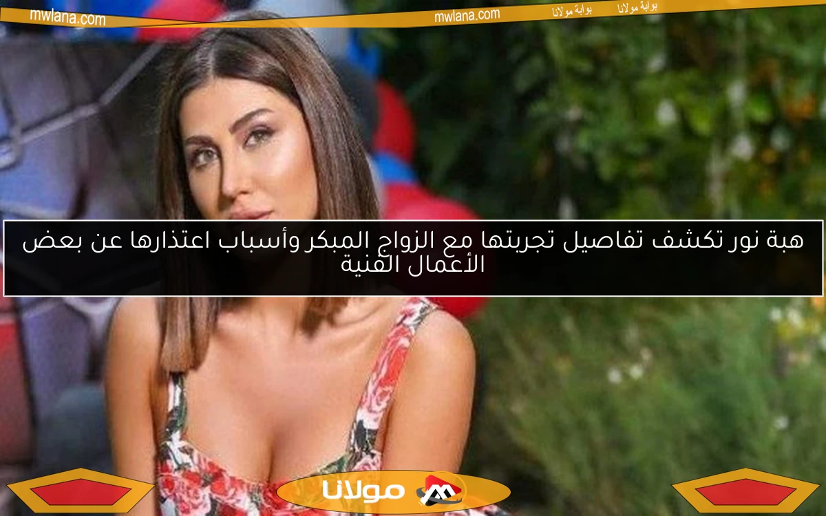 هبة نور تكشف تفاصيل تجربتها مع الزواج المبكر وأسباب اعتذارها عن بعض الأعمال الفنية