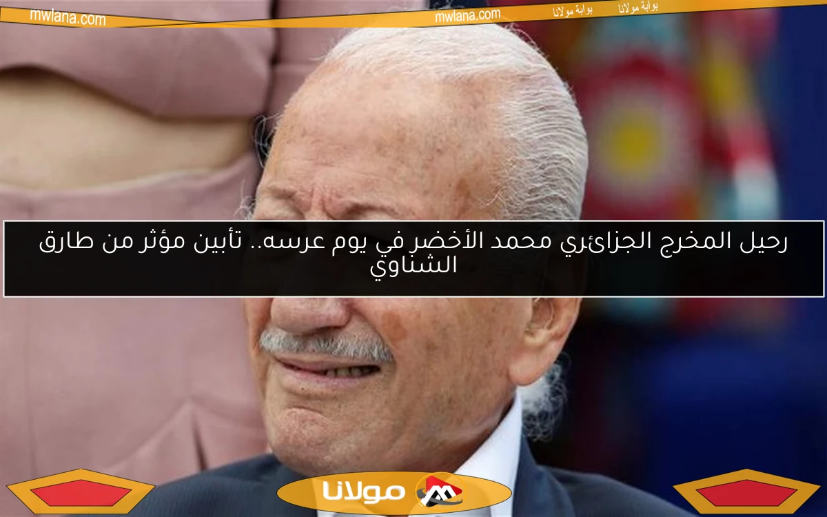 رحيل المخرج الجزائري محمد الأخضر في يوم عرسه.. تأبين مؤثر من طارق الشناوي