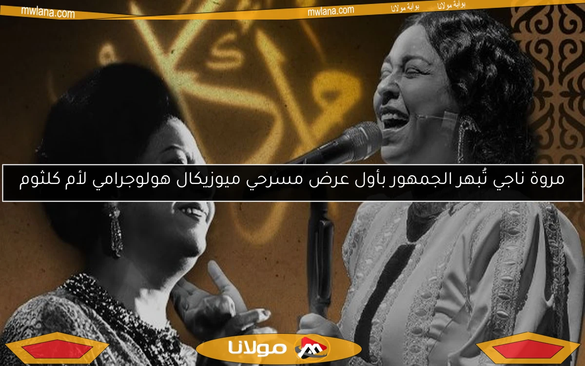 مروة ناجي تُبهر الجمهور بأول عرض مسرحي ميوزيكال هولوجرامي لأم كلثوم
