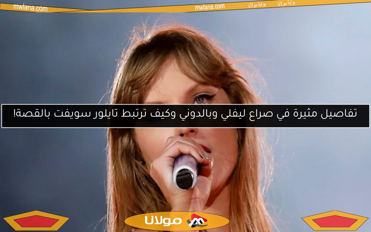 تفاصيل مثيرة في صراع ليفلي وبالدوني وكيف ترتبط تايلور سويفت بالقصة!