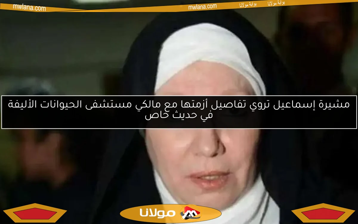 مشيرة إسماعيل تروي تفاصيل أزمتها مع مالكي مستشفى الحيوانات الأليفة في حديث خاص