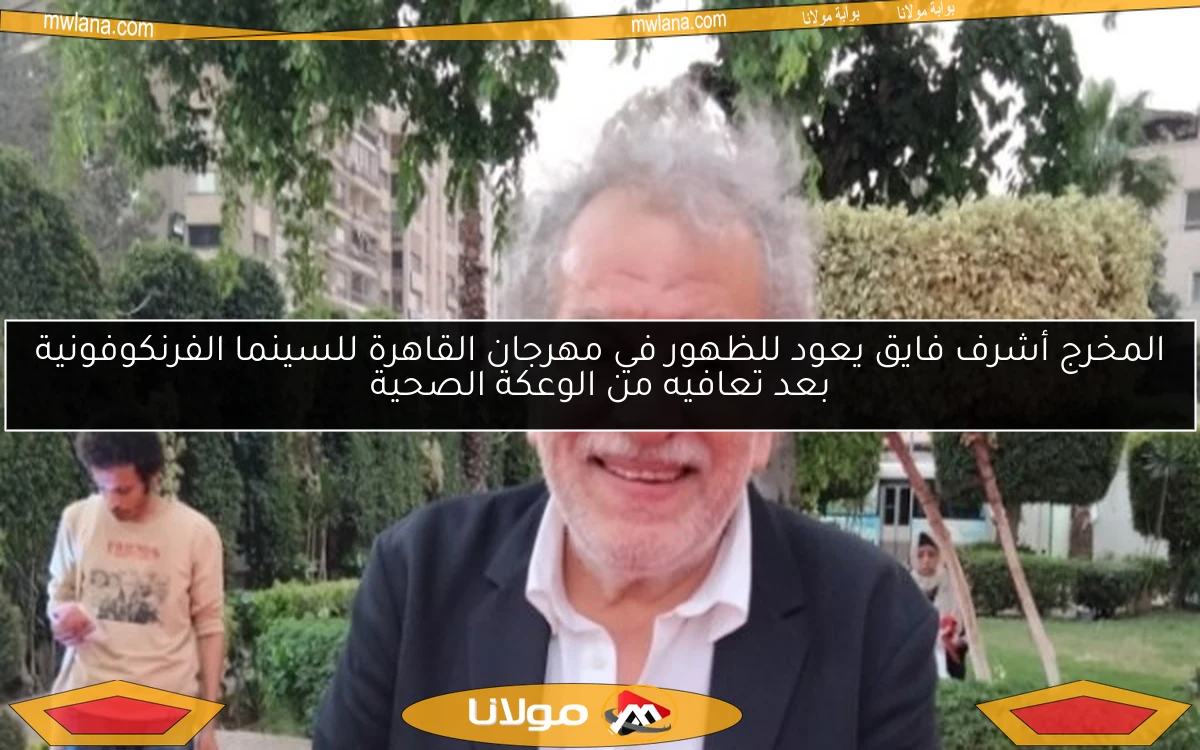 المخرج أشرف فايق يعود للظهور في مهرجان القاهرة للسينما الفرنكوفونية بعد تعافيه من الوعكة الصحية