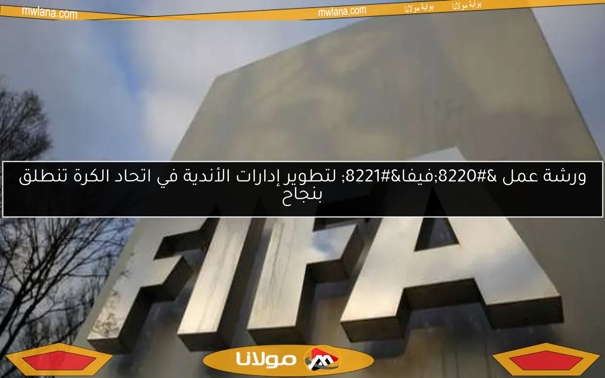 ورشة عمل “فيفا” لتطوير إدارات الأندية في اتحاد الكرة تنطلق بنجاح