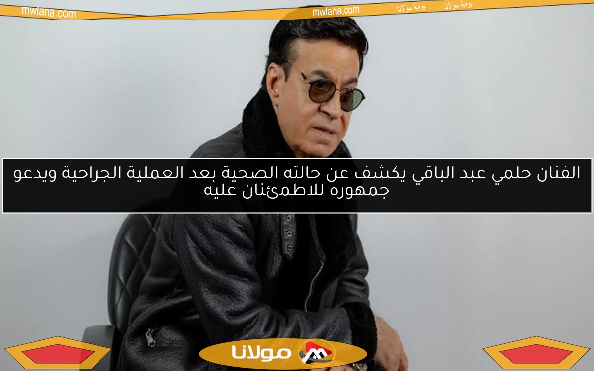 الفنان حلمي عبد الباقي يكشف عن حالته الصحية بعد العملية الجراحية ويدعو جمهوره للاطمئنان عليه