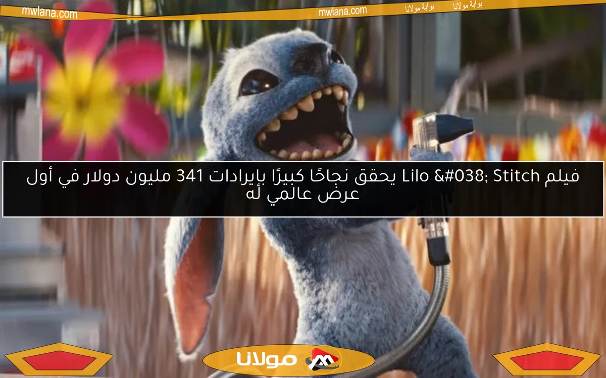 فيلم Lilo & Stitch يحقق نجاحًا كبيرًا بإيرادات 341 مليون دولار في أول عرض عالمي له