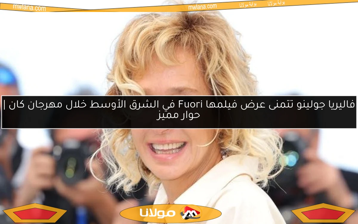 فاليريا جولينو تتمنى عرض فيلمها Fuori في الشرق الأوسط خلال مهرجان كان | حوار مميز