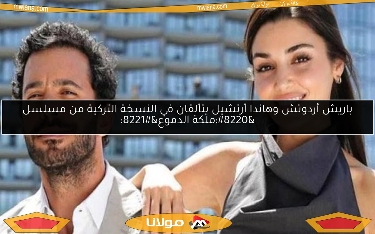 باريش أردوتش وهاندا أرتشيل يتألقان في النسخة التركية من مسلسل “ملكة الدموع”