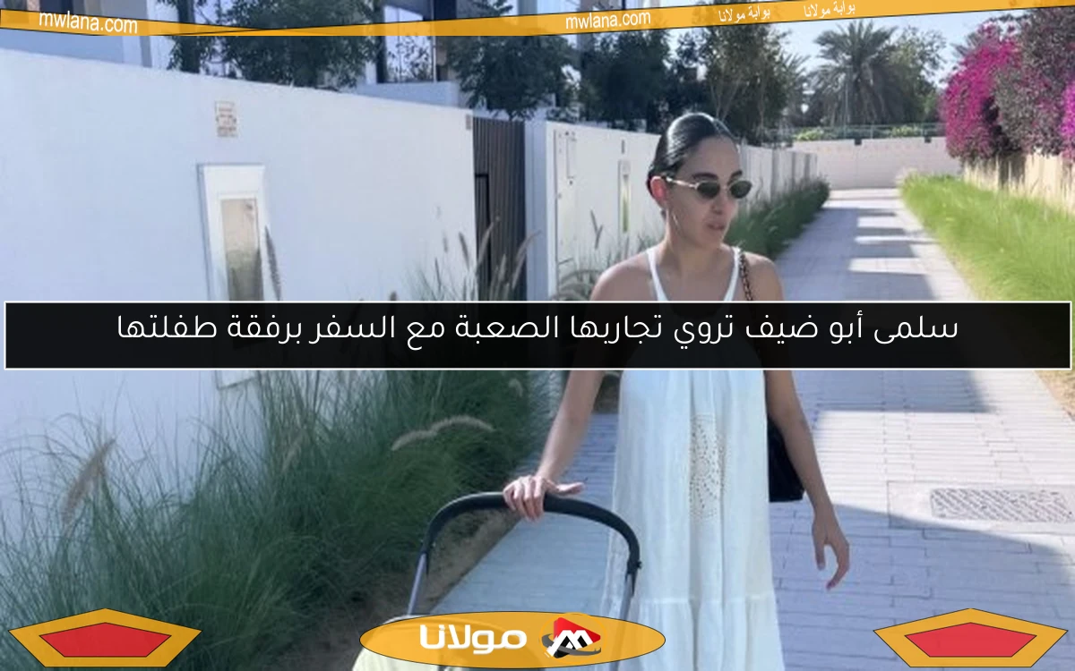 سلمى أبو ضيف تروي تجاربها الصعبة مع السفر برفقة طفلتها