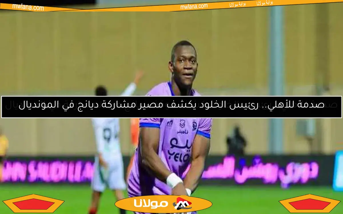 صدمة للأهلي.. رئيس الخلود يكشف موقف ديانج من المشاركة في المونديال