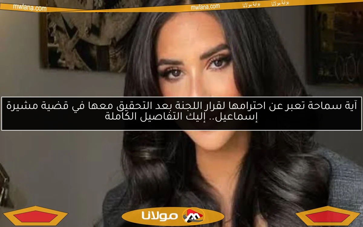 آية سماحة تعبر عن احترامها لقرار اللجنة بعد التحقيق معها في قضية مشيرة إسماعيل.. إليك التفاصيل الكاملة