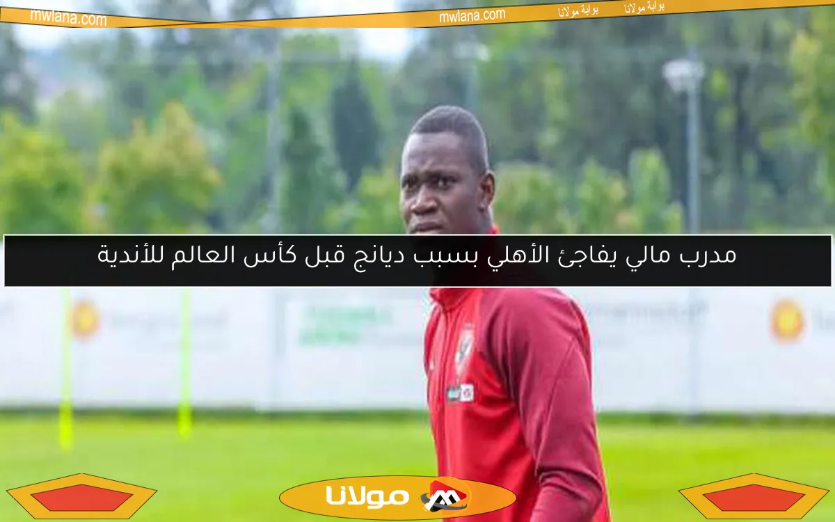 مدرب مالي يفاجئ الأهلي بسبب ديانج قبل كأس العالم للأندية