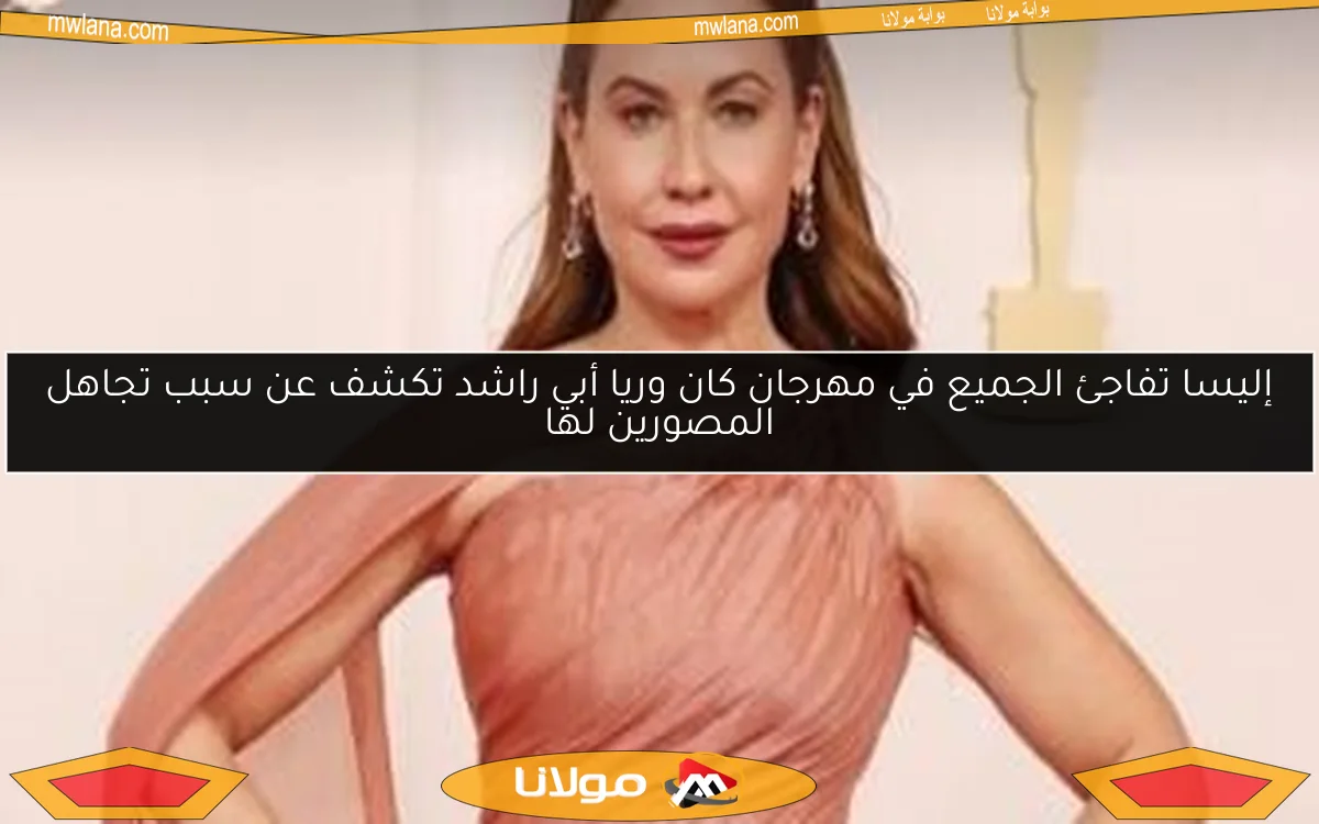 إليسا تفاجئ الجميع في مهرجان كان وريا أبي راشد تكشف عن سبب تجاهل المصورين لها