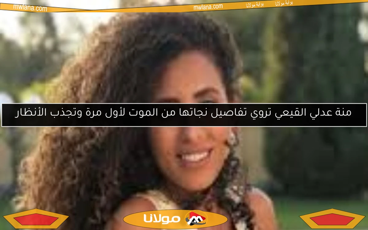 منة عدلي القيعي تروي تفاصيل نجاتها من الموت لأول مرة وتجذب الأنظار