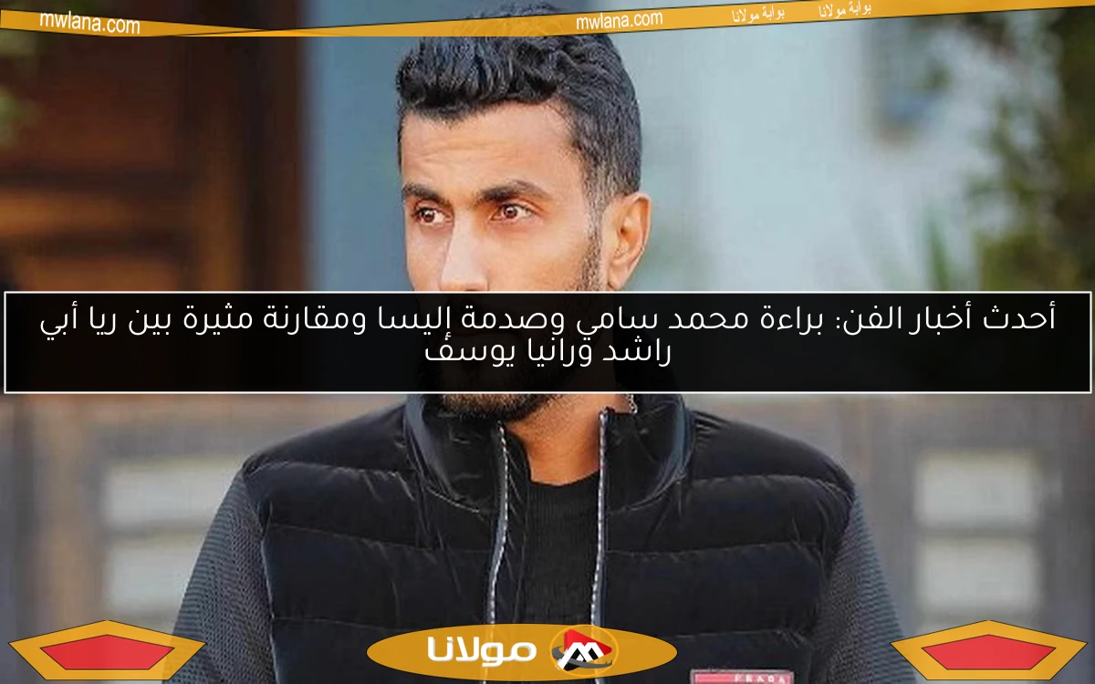 أحدث أخبار الفن: براءة محمد سامي وصدمة إليسا ومقارنة مثيرة بين ريا أبي راشد ورانيا يوسف