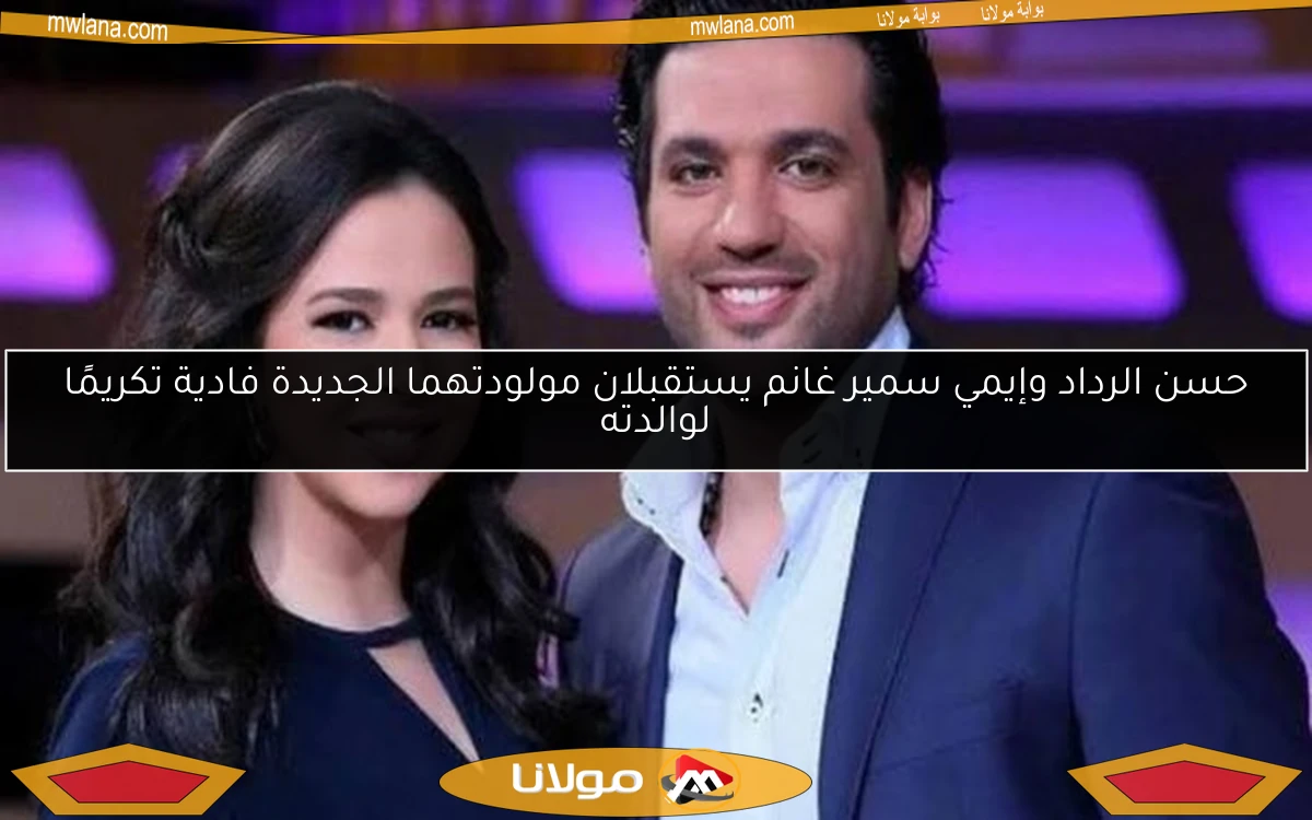 حسن الرداد وإيمي سمير غانم يستقبلان مولودتهما الجديدة فادية تكريمًا لوالدته