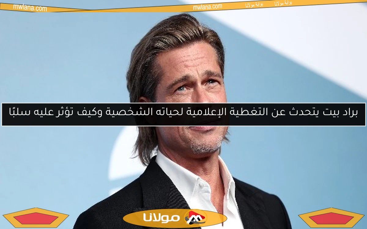 براد بيت يتحدث عن التغطية الإعلامية لحياته الشخصية وكيف تؤثر عليه سلبًا