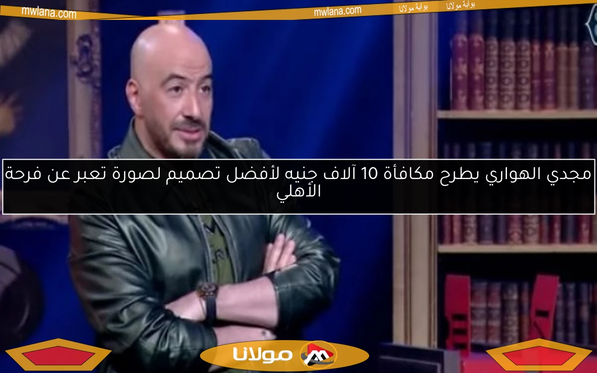 مجدي الهواري يطرح مكافأة 10 آلاف جنيه لأفضل تصميم لصورة تعبر عن فرحة الأهلي