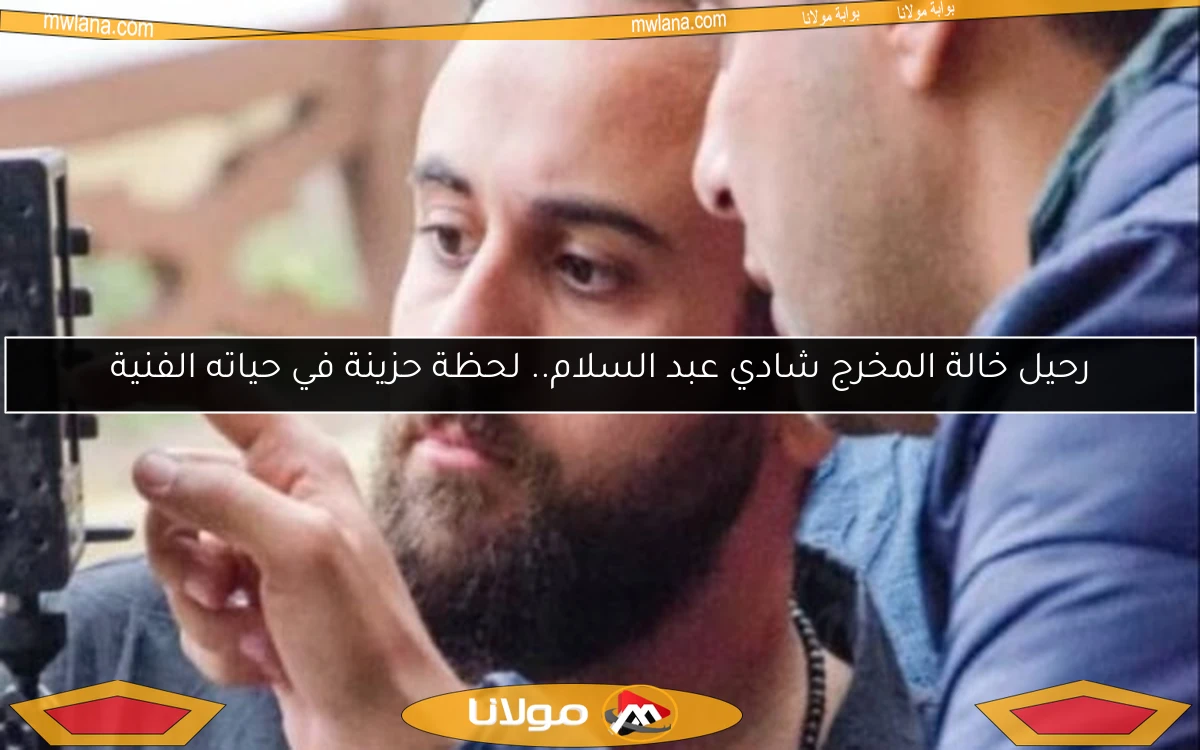 رحيل خالة المخرج شادي عبد السلام.. لحظة حزينة في حياته الفنية