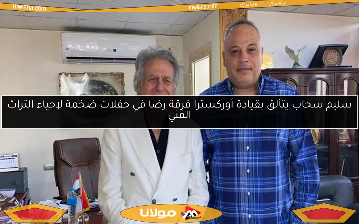 سليم سحاب يتألق بقيادة أوركسترا فرقة رضا في حفلات ضخمة لإحياء التراث الفني