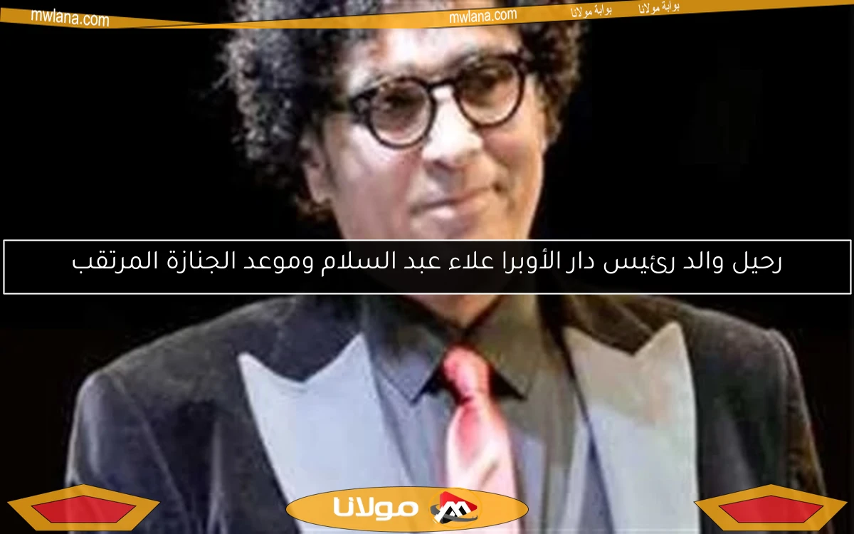 رحيل والد رئيس دار الأوبرا علاء عبد السلام وموعد الجنازة المرتقب