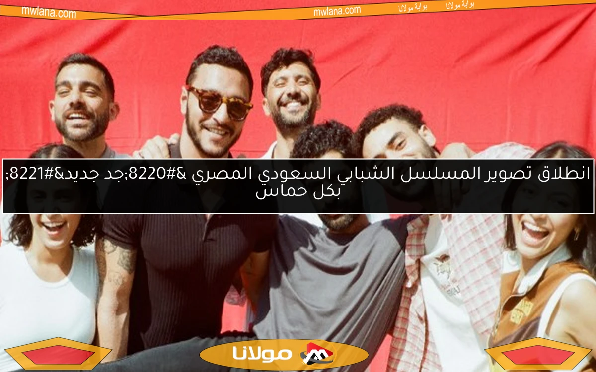 انطلاق تصوير المسلسل الشبابي السعودي المصري “جد جديد” بكل حماس