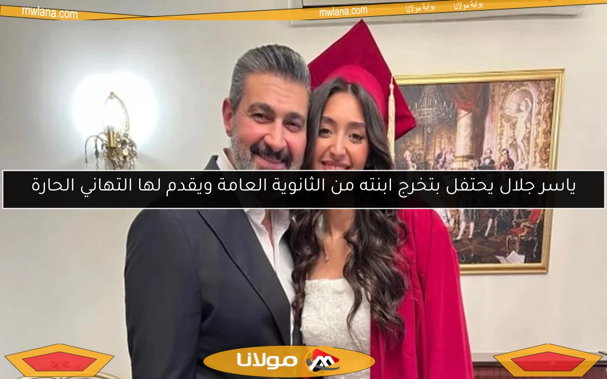 ياسر جلال يحتفل بتخرج ابنته من الثانوية العامة ويقدم لها التهاني الحارة