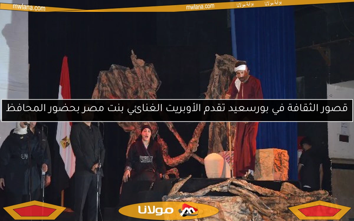 قصور الثقافة في بورسعيد تقدم الأوبريت الغنائي بنت مصر بحضور المحافظ