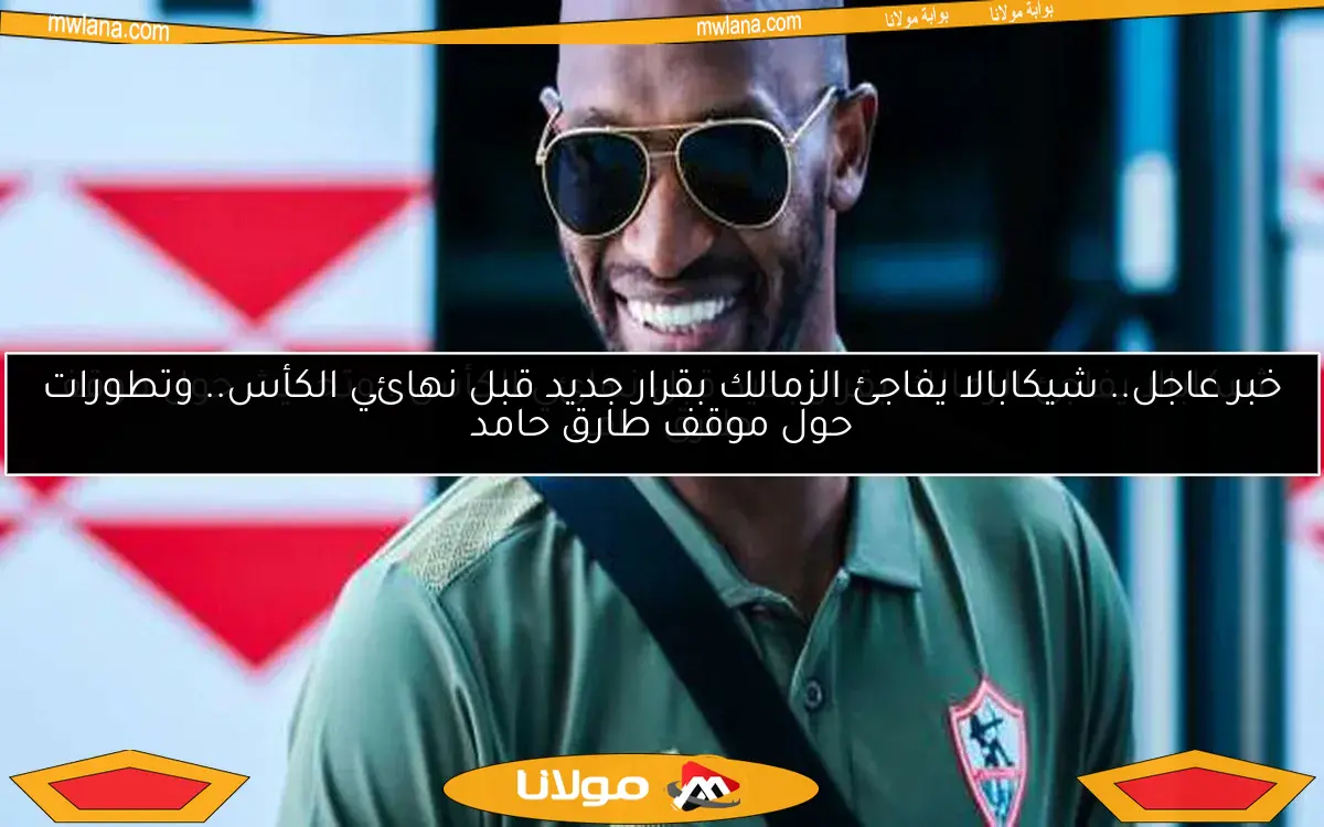خبر عاجل.. شيكابالا يفاجئ الزمالك بقرار جديد قبل نهائي الكأس.. وتطورات حول موقف طارق حامد